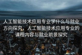 人工智能技术应用专业学什么与就业方向探究，人工智能技术应用专业的课程内容与就业前景探究