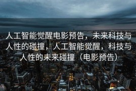 人工智能觉醒电影预告，未来科技与人性的碰撞，人工智能觉醒，科技与人性的未来碰撞（电影预告）