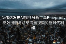 英伟达发布AI视频分析工具Blueprint，高效搜索与总结海量视频的新时代利器