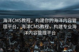 海洋CMS教程，构建你的海洋内容管理平台，海洋CMS教程，构建专业海洋内容管理平台