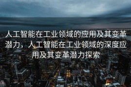 人工智能在工业领域的应用及其变革潜力，人工智能在工业领域的深度应用及其变革潜力探索