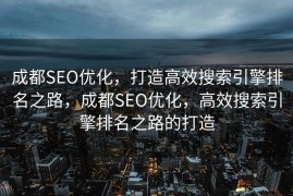 成都SEO优化，打造高效搜索引擎排名之路，成都SEO优化，高效搜索引擎排名之路的打造