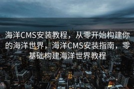 海洋CMS安装教程，从零开始构建你的海洋世界，海洋CMS安装指南，零基础构建海洋世界教程