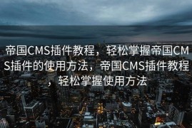 帝国CMS插件教程，轻松掌握帝国CMS插件的使用方法，帝国CMS插件教程，轻松掌握使用方法
