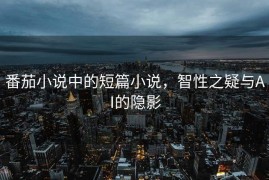 番茄小说中的短篇小说，智性之疑与AI的隐影