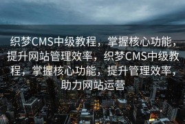 织梦CMS中级教程，掌握核心功能，提升网站管理效率，织梦CMS中级教程，掌握核心功能，提升管理效率，助力网站运营