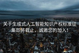 关于生成式人工智能知识产权标准征集即将截止，诚邀您的加入！