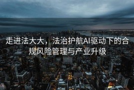 走进法大大，法治护航AI驱动下的合规风险管理与产业升级
