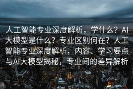 人工智能专业深度解析，学什么？AI大模型是什么？专业区别何在？人工智能专业深度解析，内容、学习要点与AI大模型揭秘，专业间的差异解析