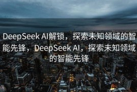 DeepSeek AI解锁，探索未知领域的智能先锋，DeepSeek AI，探索未知领域的智能先锋