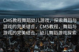 CMS教程舞蹈幼儿游戏，探索舞蹈与游戏的完美结合，CMS教程，舞蹈与游戏的完美结合，幼儿舞蹈游戏探索