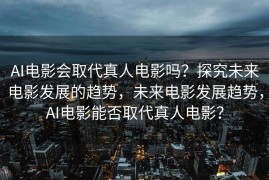 AI电影会取代真人电影吗？探究未来电影发展的趋势，未来电影发展趋势，AI电影能否取代真人电影？