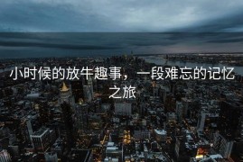 小时候的放牛趣事，一段难忘的记忆之旅