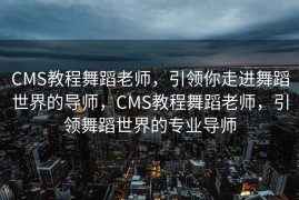 CMS教程舞蹈老师，引领你走进舞蹈世界的导师，CMS教程舞蹈老师，引领舞蹈世界的专业导师