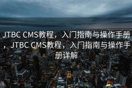 JTBC CMS教程，入门指南与操作手册，JTBC CMS教程，入门指南与操作手册详解