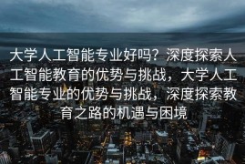 大学人工智能专业好吗？深度探索人工智能教育的优势与挑战，大学人工智能专业的优势与挑战，深度探索教育之路的机遇与困境