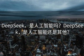 DeepSeek，是人工智能吗？DeepSeek，是人工智能还是其他？