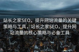 站长之家SEO，提升网站流量的关键策略与工具，站长之家SEO，提升网站流量的核心策略与必备工具