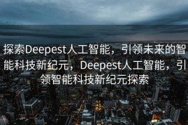 探索Deepest人工智能，引领未来的智能科技新纪元，Deepest人工智能，引领智能科技新纪元探索