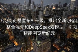 QQ浏览器宣布AI升级，推出全新QBot，整合混元和DeepSeek双模型，引领智能浏览新纪元