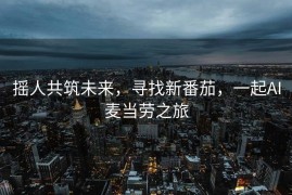 摇人共筑未来，寻找新番茄，一起AI麦当劳之旅