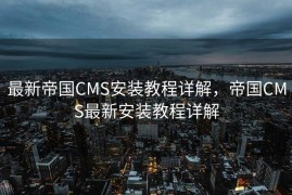 最新帝国CMS安装教程详解，帝国CMS最新安装教程详解
