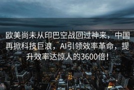欧美尚未从印巴空战回过神来，中国再掀科技巨浪，AI引领效率革命，提升效率达惊人的3600倍！