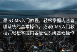 逐浪CMS入门教程，轻松掌握内容管理系统的基本操作，逐浪CMS入门教程，轻松掌握内容管理系统基础操作
