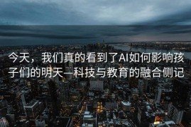 今天，我们真的看到了AI如何影响孩子们的明天—科技与教育的融合侧记