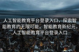 人工智能教育平台登录入口，探索智能教育的无限可能，智能教育新纪元，人工智能教育平台登录入口