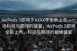 AirPods 5即将于XXXX年全新上市—一场科技与期待的盛宴，AirPods 5即将全新上市，科技与期待的巅峰盛宴