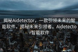 揭秘Aidetector，一款引领未来的智能软件，揭秘未来引领者，Aidetector智能软件