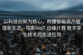 以科技创新为核心，构建智能资产管理新生态—探索AIoT 边缘计算 数字孪生技术的先进应用