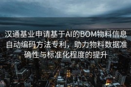 汉通基业申请基于AI的BOM物料信息自动编码方法专利，助力物料数据准确性与标准化程度的提升