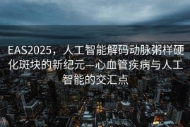 EAS2025，人工智能解码动脉粥样硬化斑块的新纪元—心血管疾病与人工智能的交汇点