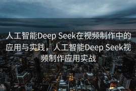 人工智能Deep Seek在视频制作中的应用与实践，人工智能Deep Seek视频制作应用实战