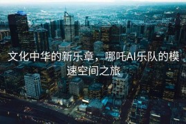 文化中华的新乐章，哪吒AI乐队的模速空间之旅