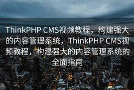ThinkPHP CMS视频教程，构建强大的内容管理系统，ThinkPHP CMS视频教程，构建强大的内容管理系统的全面指南