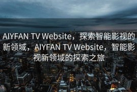 AIYFAN TV Website，探索智能影视的新领域，AIYFAN TV Website，智能影视新领域的探索之旅
