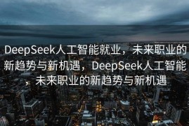 DeepSeek人工智能就业，未来职业的新趋势与新机遇，DeepSeek人工智能，未来职业的新趋势与新机遇