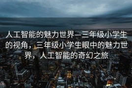 人工智能的魅力世界—三年级小学生的视角，三年级小学生眼中的魅力世界，人工智能的奇幻之旅