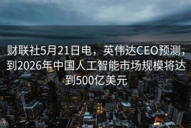 财联社5月21日电，英伟达CEO预测，到2026年中国人工智能市场规模将达到500亿美元