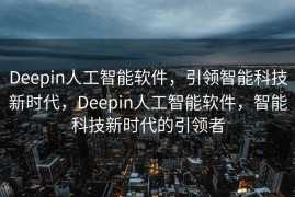 Deepin人工智能软件，引领智能科技新时代，Deepin人工智能软件，智能科技新时代的引领者