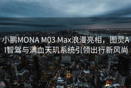 小鹏MONA M03 Max浪漫亮相，图灵AI智驾与满血天玑系统引领出行新风尚