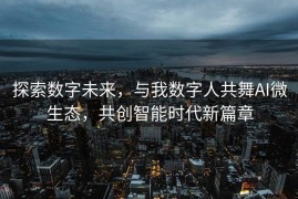 探索数字未来，与我数字人共舞AI微生态，共创智能时代新篇章