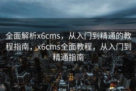全面解析x6cms，从入门到精通的教程指南，x6cms全面教程，从入门到精通指南