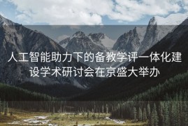 人工智能助力下的备教学评一体化建设学术研讨会在京盛大举办