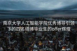 南京大学人工智能学院优秀博导引领下的四名硕博毕业生的offer辉煌