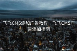 飞飞CMS添加广告教程，飞飞CMS广告添加指南
