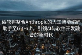 微软将整合Anthropic的人工智能编码助手至GitHub，引领AI与软件开发融合的新时代